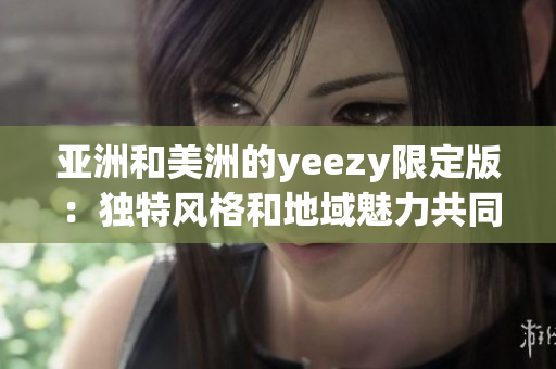 亚洲和美洲的yeezy限定版：独特风格和地域魅力共同展现