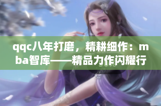 qqc八年打磨，精耕细作：mba智库——精品力作闪耀行业