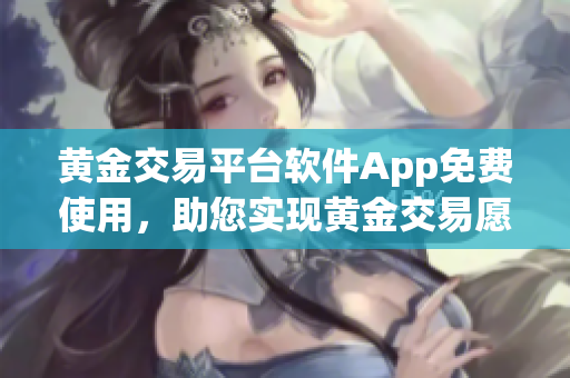 黄金交易平台软件App免费使用，助您实现黄金交易愿望