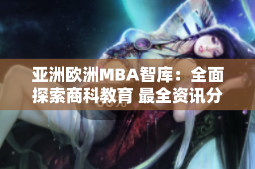 亚洲欧洲MBA智库：全面探索商科教育 最全资讯分享