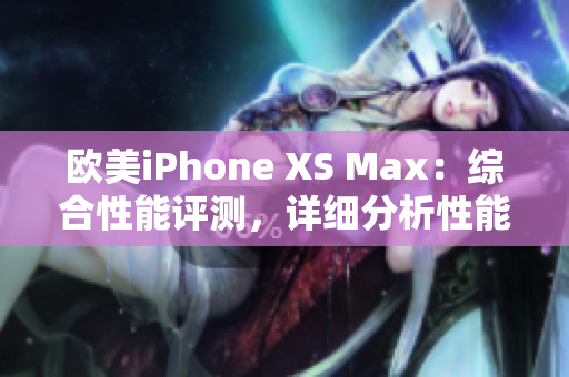 欧美iPhone XS Max：综合性能评测，详细分析性能优势