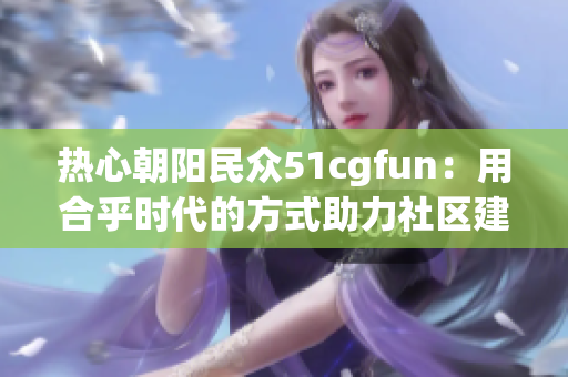 热心朝阳民众51cgfun：用合乎时代的方式助力社区建设