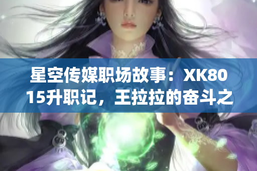 星空传媒职场故事：XK8015升职记，王拉拉的奋斗之路(1)