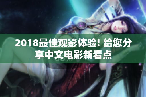 2018最佳观影体验! 给您分享中文电影新看点