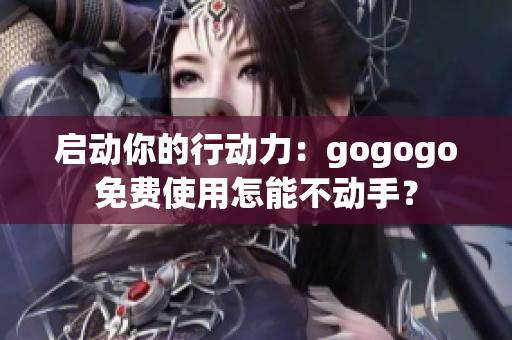 启动你的行动力：gogogo免费使用怎能不动手？