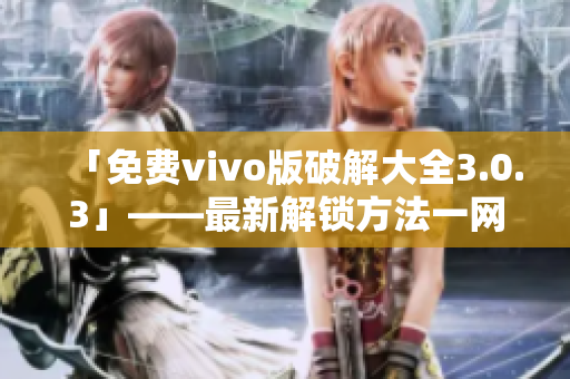 「免费vivo版破解大全3.0.3」——最新解锁方法一网打尽！