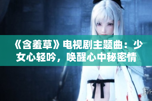 《含羞草》电视剧主题曲：少女心轻吟，唤醒心中秘密情怀