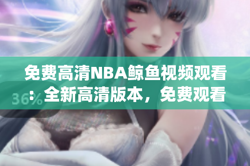 免费高清NBA鲸鱼视频观看：全新高清版本，免费观看，不容错过(1)