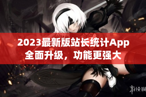 2023最新版站长统计App全面升级，功能更强大