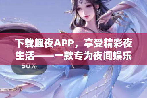 下载趣夜APP，享受精彩夜生活——一款专为夜间娱乐而设计的APP(1)