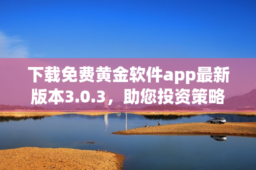 下载免费黄金软件app最新版本3.0.3，助您投资策略更精准