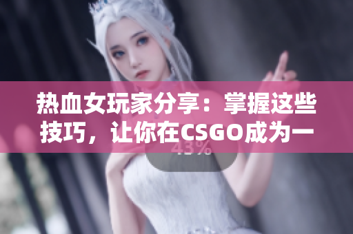 热血女玩家分享：掌握这些技巧，让你在CSGO成为一名高手！