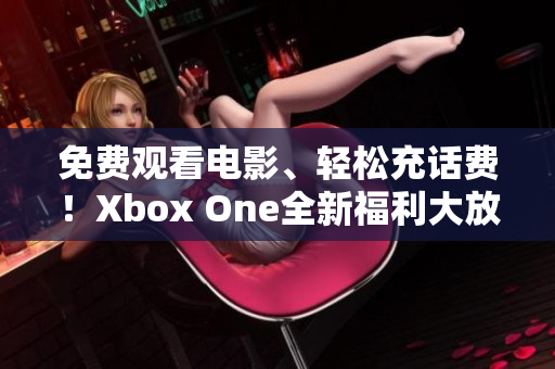 免费观看电影、轻松充话费！Xbox One全新福利大放送