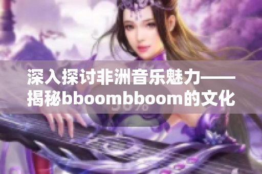 深入探讨非洲音乐魅力——揭秘bboombboom的文化内涵