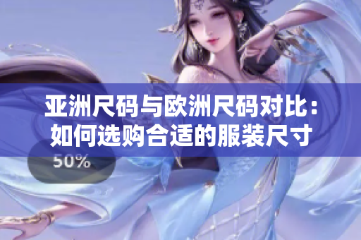 亚洲尺码与欧洲尺码对比：如何选购合适的服装尺寸