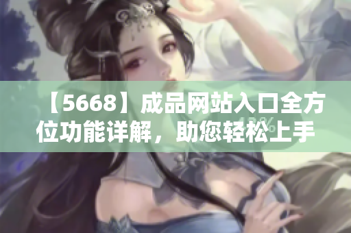 【5668】成品网站入口全方位功能详解，助您轻松上手