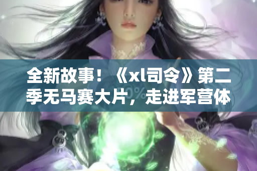 全新故事！《xl司令》第二季无马赛大片，走进军营体验真实生活！