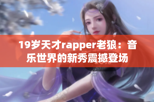 19岁天才rapper老狼：音乐世界的新秀震撼登场