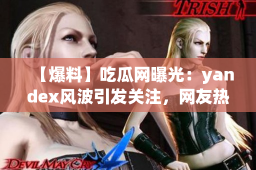 【爆料】吃瓜网曝光：yandex风波引发关注，网友热议不断