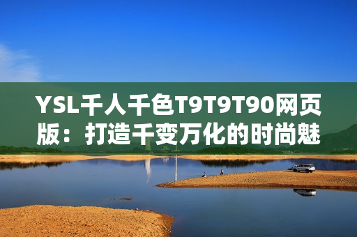 YSL千人千色T9T9T90网页版：打造千变万化的时尚魅力