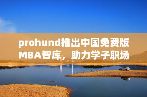 prohund推出中国免费版MBA智库，助力学子职场大突破