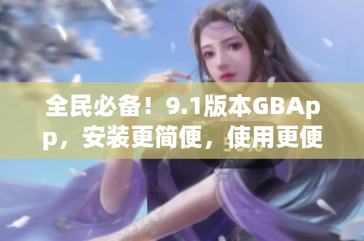 全民必备！9.1版本GBApp，安装更简便，使用更便捷