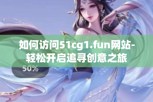 如何访问51cg1.fun网站-轻松开启追寻创意之旅