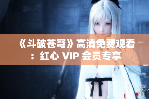 《斗破苍穹》高清免费观看：红心 VIP 会员专享