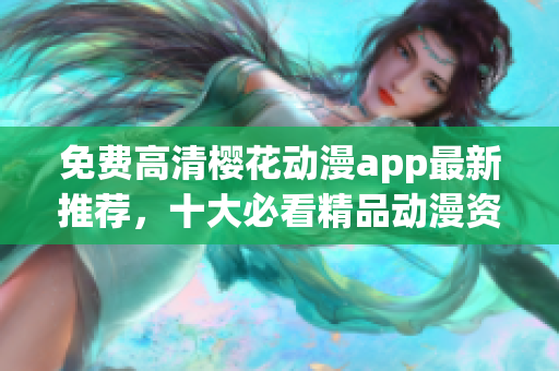 免费高清樱花动漫app最新推荐，十大必看精品动漫资源汇总！