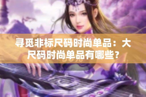 寻觅非标尺码时尚单品：大尺码时尚单品有哪些？