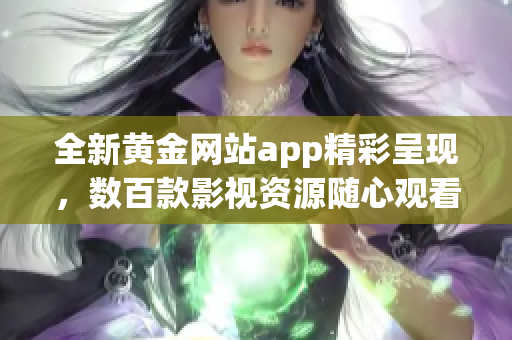 全新黄金网站app精彩呈现，数百款影视资源随心观看