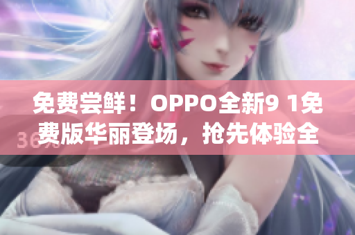 免费尝鲜！OPPO全新9 1免费版华丽登场，抢先体验全新功能！(1)