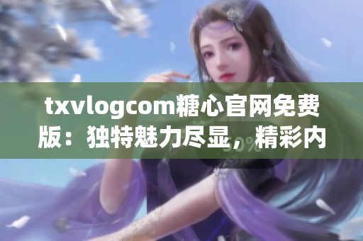 txvlogcom糖心官网免费版：独特魅力尽显，精彩内容一网打尽(1)