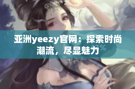 亚洲yeezy官网：探索时尚潮流，尽显魅力