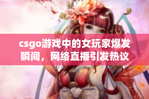 csgo游戏中的女玩家爆发瞬间，网络直播引发热议