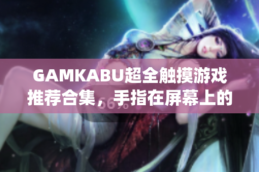 GAMKABU超全触摸游戏推荐合集，手指在屏幕上的无尽乐趣(1)