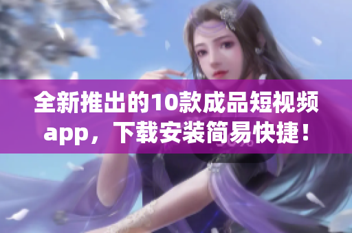 全新推出的10款成品短视频app，下载安装简易快捷！(1)