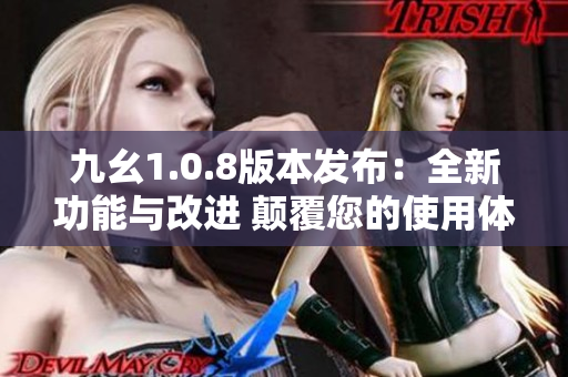 九幺1.0.8版本发布：全新功能与改进 颠覆您的使用体验