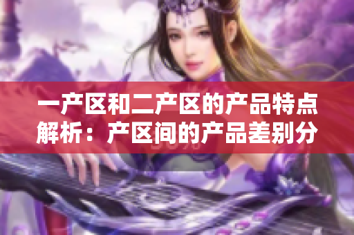 一产区和二产区的产品特点解析：产区间的产品差别分析