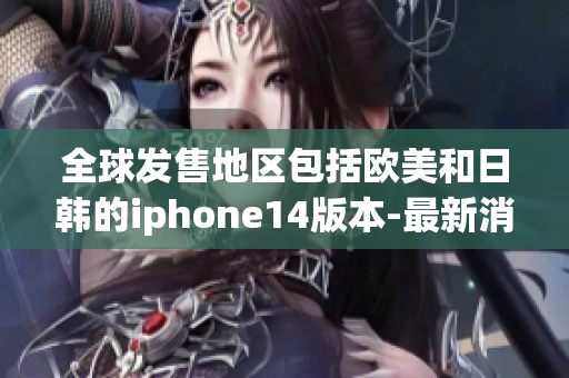 全球发售地区包括欧美和日韩的iphone14版本-最新消息