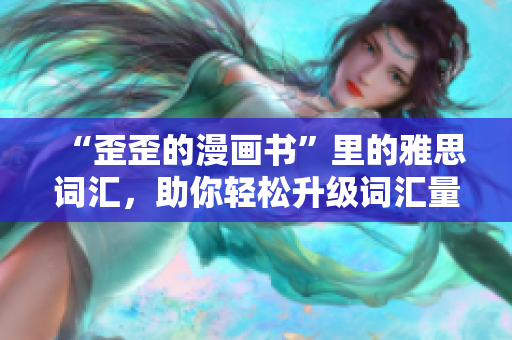 “歪歪的漫画书”里的雅思词汇，助你轻松升级词汇量！