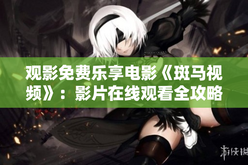 观影免费乐享电影《斑马视频》：影片在线观看全攻略