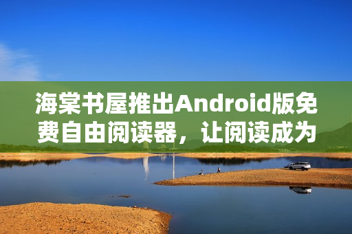 海棠书屋推出Android版免费自由阅读器，让阅读成为一种享受