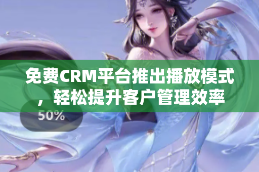 免费CRM平台推出播放模式，轻松提升客户管理效率