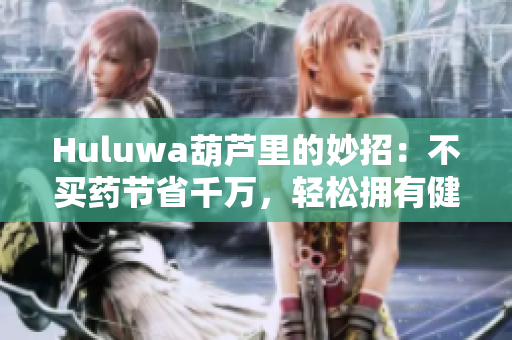 Huluwa葫芦里的妙招：不买药节省千万，轻松拥有健康生活