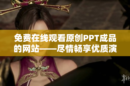 免费在线观看原创PPT成品的网站——尽情畅享优质演示资源