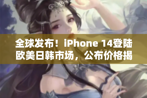 全球发布！iPhone 14登陆欧美日韩市场，公布价格揭晓