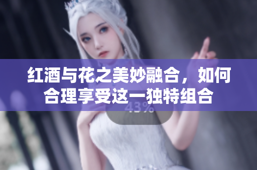 红酒与花之美妙融合，如何合理享受这一独特组合