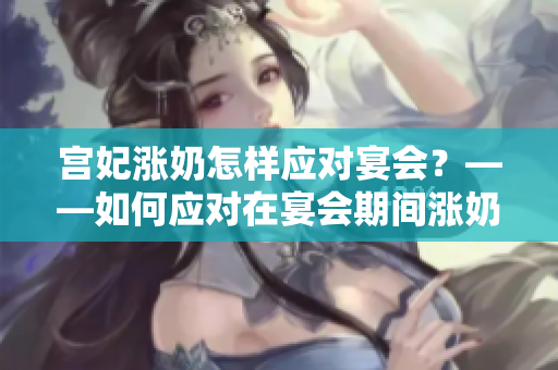 宫妃涨奶怎样应对宴会？——如何应对在宴会期间涨奶的问题