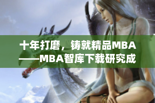 十年打磨，铸就精品MBA——MBA智库下载研究成果全面升级(1)